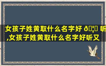 女孩子姓黄取什么名字好 🦋 听,女孩子姓黄取什么名字好听又 🍀 独特里面有糖字